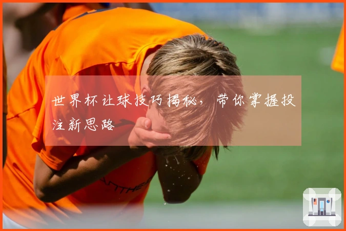 世界杯让球技巧揭秘，带你掌握投注新思路