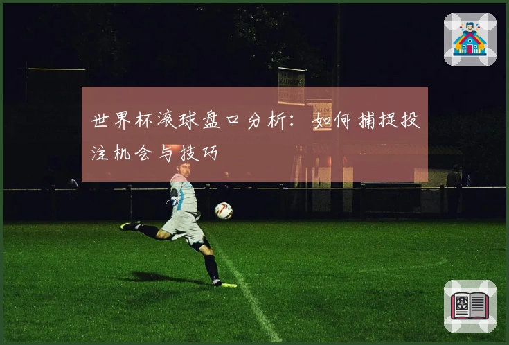世界杯滚球盘口分析：如何捕捉投注机会与技巧