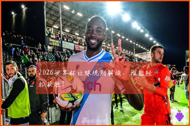 2026世界杯让球规则解读，谁能轻松获胜？