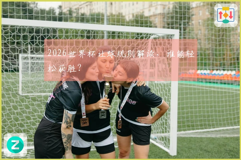 2026世界杯让球规则解读，谁能轻松获胜？