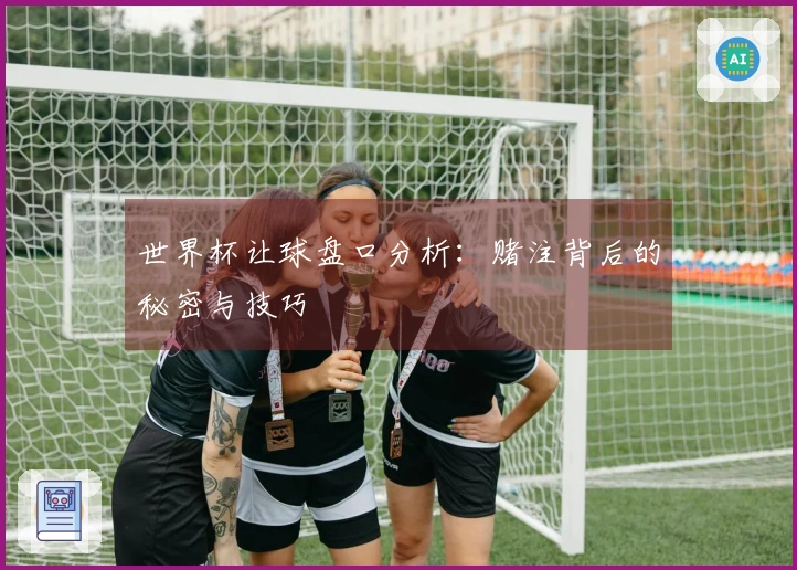 世界杯让球盘口分析：赌注背后的秘密与技巧