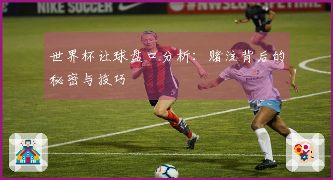 世界杯让球盘口分析：赌注背后的秘密与技巧