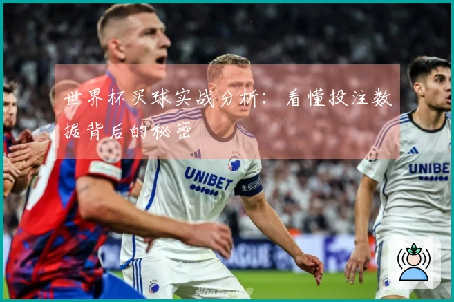 世界杯买球实战分析：看懂投注数据背后的秘密