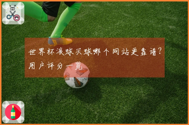 世界杯滚球买球哪个网站更靠谱？用户评分一览