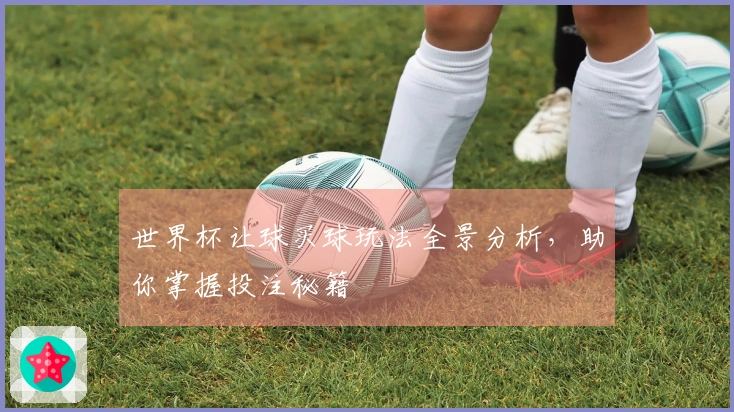 世界杯让球买球玩法全景分析，助你掌握投注秘籍
