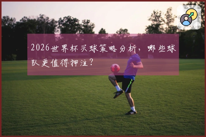 2026世界杯买球策略分析，哪些球队更值得押注？