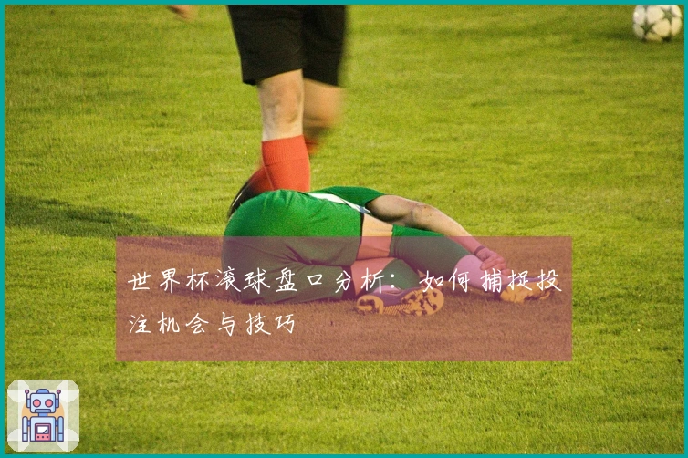世界杯滚球盘口分析：如何捕捉投注机会与技巧