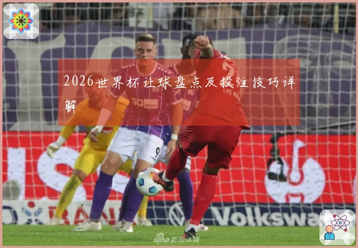 2026世界杯让球盘点及投注技巧详解