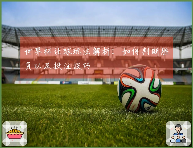 世界杯让球玩法解析：如何判断胜负以及投注技巧