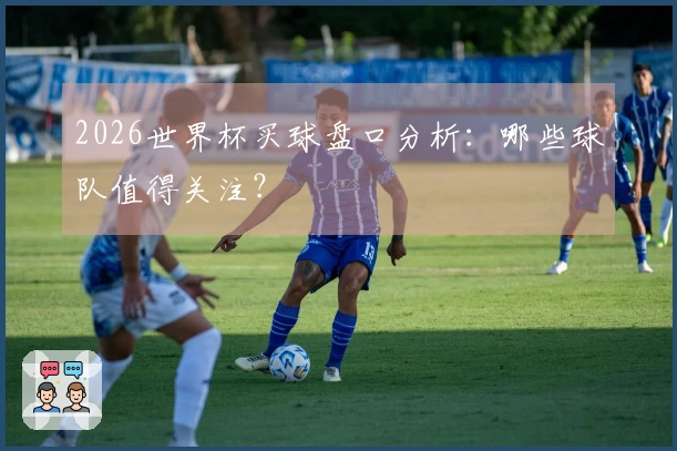 2026世界杯买球盘口分析：哪些球队值得关注？