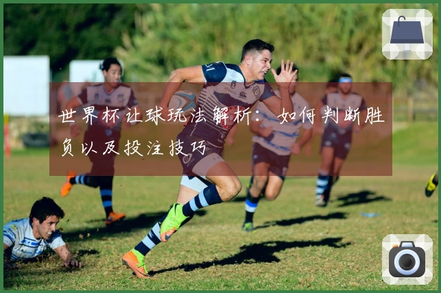 世界杯让球玩法解析：如何判断胜负以及投注技巧