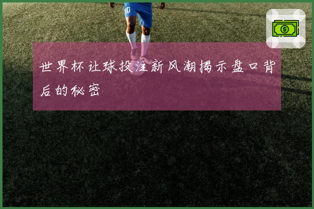 世界杯让球投注新风潮揭示盘口背后的秘密